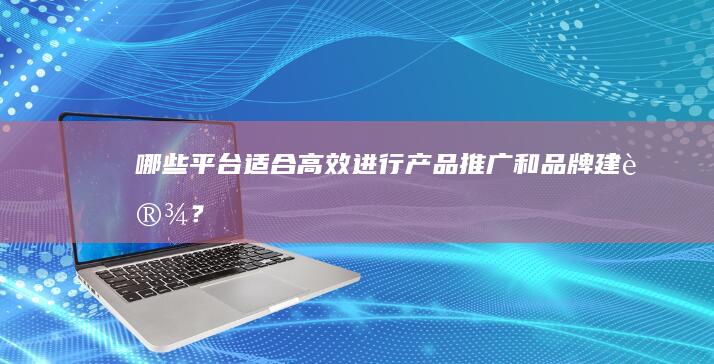 哪些平台适合高效进行产品推广和品牌建设？